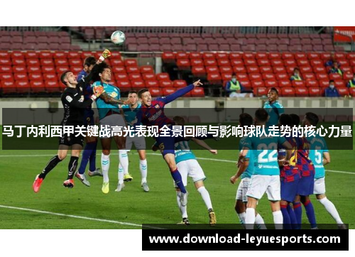 马丁内利西甲关键战高光表现全景回顾与影响球队走势的核心力量