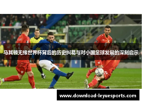 马其顿无缘世界杯背后的历史纠葛与对小国足球发展的深刻启示