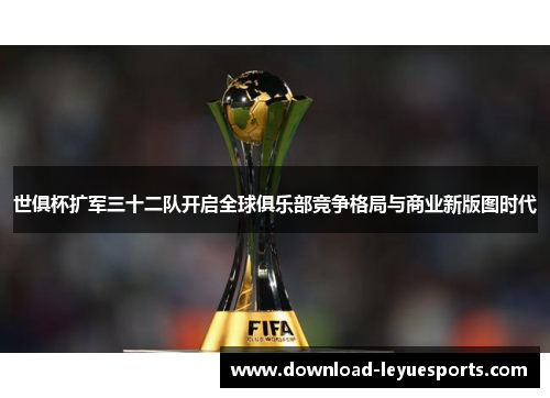 世俱杯扩军三十二队开启全球俱乐部竞争格局与商业新版图时代