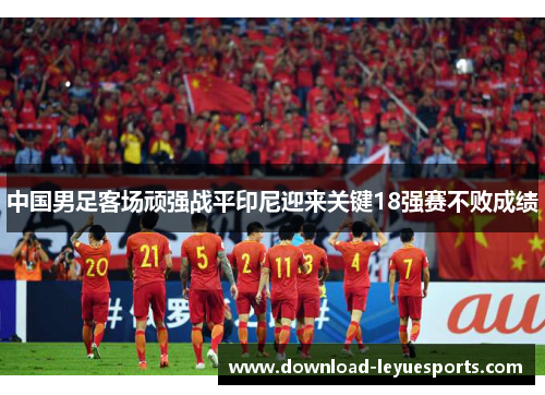 中国男足客场顽强战平印尼迎来关键18强赛不败成绩
