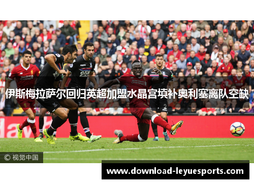 伊斯梅拉萨尔回归英超加盟水晶宫填补奥利塞离队空缺