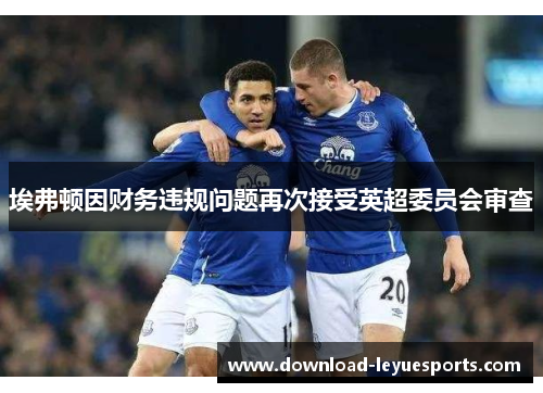 埃弗顿因财务违规问题再次接受英超委员会审查