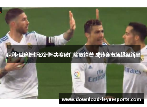 尼科·威廉姆斯欧洲杯决赛破门崭露锋芒 成转会市场超级新星