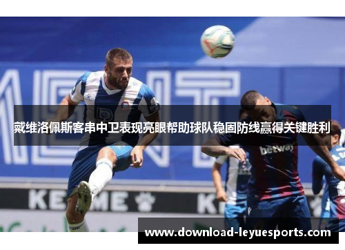 戴维洛佩斯客串中卫表现亮眼帮助球队稳固防线赢得关键胜利
