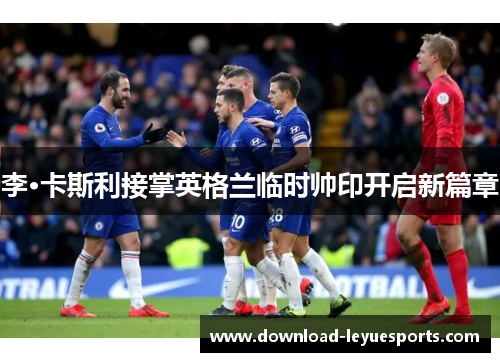 李·卡斯利接掌英格兰临时帅印开启新篇章