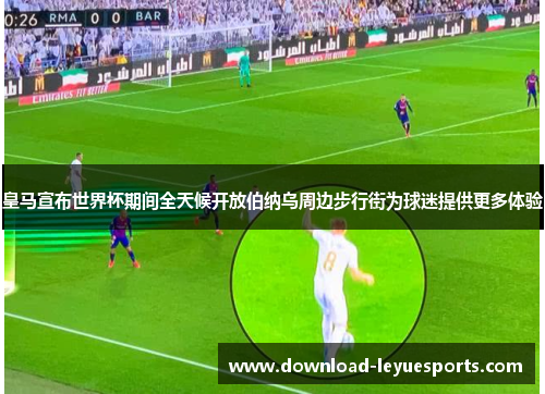 皇马宣布世界杯期间全天候开放伯纳乌周边步行街为球迷提供更多体验