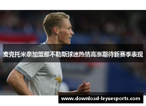 麦克托米奈加盟那不勒斯球迷热情高涨期待新赛季表现 麦克托米奈加盟那不勒斯球迷热情高涨期待新赛季表现
