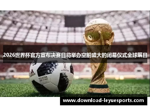 2026世界杯官方宣布决赛日将举办空前盛大的闭幕仪式全球瞩目